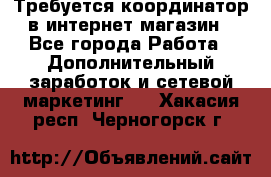 Требуется координатор в интернет-магазин - Все города Работа » Дополнительный заработок и сетевой маркетинг   . Хакасия респ.,Черногорск г.